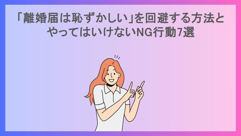 「離婚届は恥ずかしい」を回避する方法とやってはいけないNG行動7選